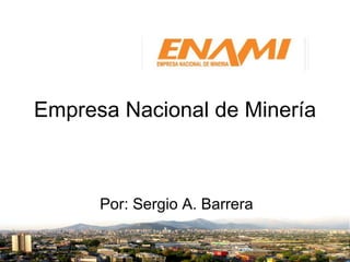 Empresa Nacional de Minería Por: Sergio A. Barrera 