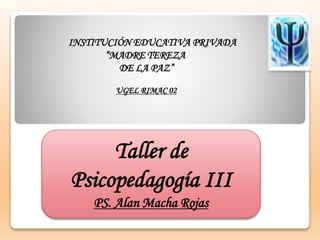 INSTITUCIÓN EDUCATIVA PRIVADA
“MADRE TEREZA
DE LA PAZ”
UGEL RIMAC 02
Taller de
Psicopedagogía III
PS. Alan Macha Rojas
 
