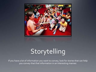 Storytelling
If you have a lot of information you want to convey, look for stories that can help
           you convey that that information in an interesting manner.
 