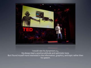 I would rate his dynamism a 4.
               He always kept a positive attitude and optimistic tone.
But I found myself more interested in the information, graphics, and topic rather then
                                     his speech.
 