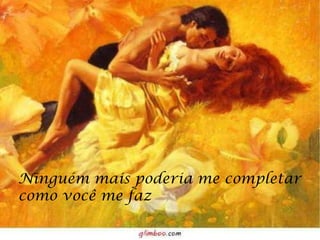 Ninguém mais poderia me completar como você me faz 