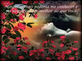 Ninguém mais poderia me conhecer e me compreender melhor do que você. 