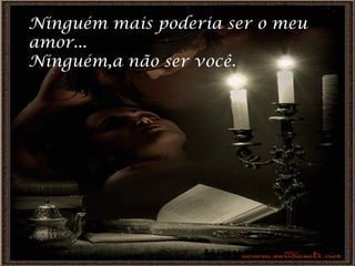 Ninguém mais poderia ser o meu  amor... Ninguém,a não ser você. 