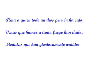 Alma a quien todo un dios prisión ha sido,  Venas que humor a tanto fuego han dado, Medulas que han gloriosamente ardido: 