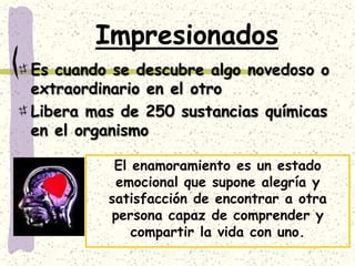 En el enamoramiento, se activan sustancias químicas en el cerebro que ocupan todas las neuronas y no se puede sino pensar en el ser amado. Provocando una adicción similar a la de las drogas.