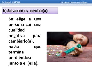 b) Salvador(a)/ perdido(a):
V- Unidad : HISTORIA I.E.P «Nuestra Señora de Guadalupe»
Se elige a una
persona con una
cualidad
negativa para
cambiarlo(a),
hasta que
termina
perdiéndose
junto a el (ella).
 