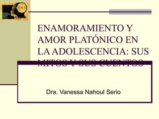 ENAMORAMIENTO Y
AMOR PLATÓNICO EN
LA ADOLESCENCIA: SUS
MITOS Y SUS CUENTOS

 Dra. Vanessa Nahoul Serio
 