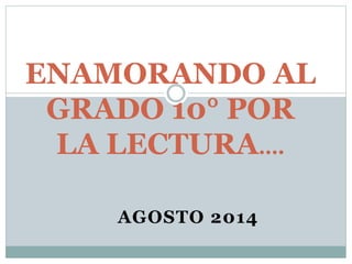 ENAMORANDO AL 
GRADO 10° POR 
LA LECTURA…. 
AGOSTO 2014 
 