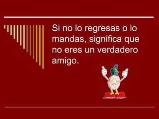 Si no lo regresas o lo
mandas, significa que
no eres un verdadero
amigo.
 