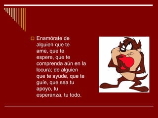  Enamórate de
  alguien que te
  ame, que te
  espere, que te
  comprenda aún en la
  locura; de alguien
  que te ayude, ...