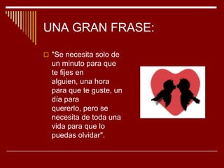 UNA GRAN FRASE:

 "Se necesita solo de
  un minuto para que
  te fijes en
  alguien, una hora
  para que te guste, un
  d...