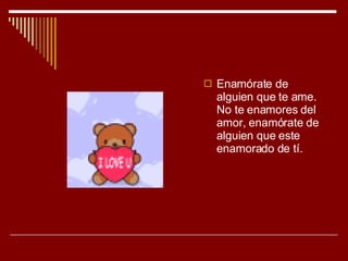 Enamórate de alguien que te ame. No te enamores del amor, enamórate de alguien que este enamorado de tí. 