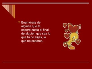  Enamórate de
  alguien que te
  espere hasta el final,
  de alguien que sea lo
  que tú no elijas, lo
  que no esperes.
 