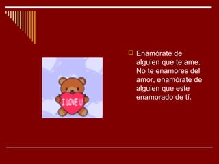 Enamórate de
  alguien que te ame.
  No te enamores del
  amor, enamórate de
  alguien que este
  enamorado de tí.
 