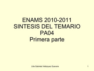 ENAMS 2010-2011 SINTESIS DEL TEMARIO PA04 Primera parte Lilia Gabriela Velázquez Guevara 