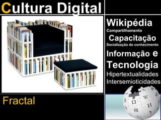 Cultura Digital
                  Wikipédia
                  Compartilhamento

                   Capacitação
                  Socialização do conhecimento

                           e
                  Informação
                  Tecnologia
                  Hipertextualidades
                  Intersemioticidades


Fractal
 