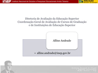 Agradecemos pela atenção 
Diretoria de Avaliação da Educação Superior 
Coordenação-Geral de Avaliação de Cursos de Graduação 
e de Instituições de Educação Superior 
•alline.andrade@inep.gov.br 
Alline Andrade 