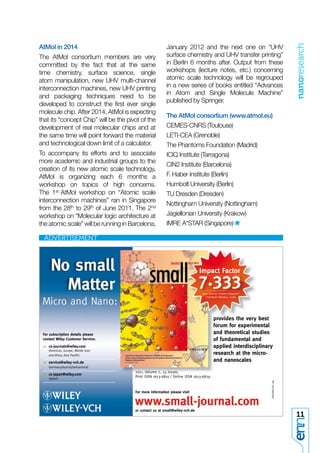 nanoresearch
AtMol in 2014                                             January 2012 and the next one on “UHV
The AtMol consortium members are very                     surface chemistry and UHV transfer printing”
committed by the fact that at the same                    in Berlin 6 months after. Output from these
time chemistry, surface science, single                   workshops (lecture notes, etc.) concerning
atom manipulation, new UHV multi-channel                  atomic scale technology will be regrouped
interconnection machines, new UHV printing                in a new series of books entitled “Advances
                                                          in Atom and Single Molecule Machine”
and packaging techniques need to be
                                                          published by Springer.
developed to construct the ﬁrst ever single
molecule chip. After 2014, AtMol is expecting
                                                          The AtMol consortium (www.atmol.eu)
that its “concept Chip” will be the pivot of the
development of real molecular chips and at                CEMES-CNRS (Toulouse)
the same time will point forward the material             LETI-CEA (Grenoble)
and technological down limit of a calculator.             The Phantoms Foundation (Madrid)
To accompany its efforts and to associate                 ICIQ Institute (Tarragona)
more academic and industrial groups to the
                                                          CIN2 Institute (Barcelona)
creation of its new atomic scale technology,
AtMol is organizing each 6 months a                       F. Haber Institute (Berlin)
workshop on topics of high concerns.                      Humbolt University (Berlin)
The 1st AtMol workshop on “Atomic scale                   TU Dresden (Dresden)
interconnection machines” ran in Singapore
                                                          Nottingham University (Nottingham)
from the 28th to 29th of June 2011. The 2nd
workshop on “Molecular logic architecture at              Jagiellonian University (Krakow)
the atomic scale” will be running in Barcelona,           IMRE A*STAR (Singapore)




                                                                             Impact Factor
                                                                             7.333
                                                                              2010 Journal Citation Reports®
                                                                                (Thomson Reuters, 2011)




                                                                                       provides the very best
                                                                                       forum for experimental
 For subscription details please                                                       and theoretical studies
 contact Wiley Customer Service:                                                       of fundamental and
 >> cs-journals@wiley.com                                                              applied interdisciplinary
    (Americas, Europe, Middle East
    and Africa, Asia Paciﬁc)                                                           research at the micro-
 >> service@wiley-vch.de                                                               and nanoscales
    (Germany/Austria/Switzerland)
                                       2011. Volume 7, 24 issues.
 >> cs-japan@wiley.com
    (Japan)
                                       Print ISSN 1613-6810 / Online ISSN 1613-6829



                                       For more information please visit


                                       www.small-journal.com
                                       or contact us at small@wiley-vch.de
                                                                                                                   11
 