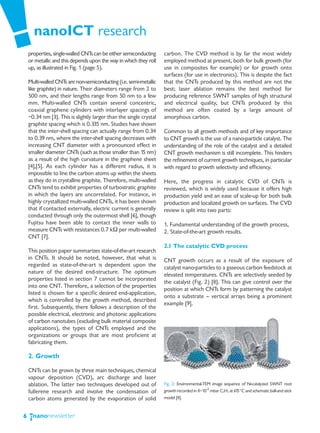 nanoICT research
    properties, single-walled CNTs can be either semiconducting     carbon. The CVD method is by far the most widely
    or metallic and this depends upon the way in which they roll    employed method at present, both for bulk growth (for
    up, as illustrated in Fig. 1 (page 5).                          use in composites for example) or for growth onto
                                                                    surfaces (for use in electronics). This is despite the fact
    Multi-walled CNTs are non-semiconducting (i.e. semi-metallic    that the CNTs produced by this method are not the
    like graphite) in nature. Their diameters range from 2 to       best; laser ablation remains the best method for
    500 nm, and their lengths range from 50 nm to a few             producing reference SWNT samples of high structural
    mm. Multi-walled CNTs contain several concentric,               and electrical quality, but CNTs produced by this
    coaxial graphene cylinders with interlayer spacings of          method are often coated by a large amount of
    ~0.34 nm [3]. This is slightly larger than the single crystal   amorphous carbon.
    graphite spacing which is 0.335 nm. Studies have shown
    that the inter-shell spacing can actually range from 0.34       Common to all growth methods and of key importance
    to 0.39 nm, where the inter-shell spacing decreases with        to CNT growth is the use of a nano-particle catalyst. The
    increasing CNT diameter with a pronounced effect in             understanding of the role of the catalyst and a detailed
    smaller diameter CNTs (such as those smaller than 1 nm)
                                                          5         CNT growth mechanism is still incomplete. This hinders
    as a result of the high curvature in the graphene sheet         the refinement of current growth techniques, in particular
    [4],[5]. As each cylinder has a different radius, it is         with regard to growth selectivity and efficiency.
    impossible to line the carbon atoms up within the sheets
    as they do in crystalline graphite. Therefore, multi-walled     Here, the progress in catalytic CVD of CNTs is
    CNTs tend to exhibit properties of turbostratic graphite        reviewed, which is widely used because it offers high
    in which the layers are uncorrelated. For instance, in          production yield and an ease of scale-up for both bulk
    highly crystallized multi-walled CNTs, it has been shown        production and localized growth on surfaces. The CVD
    that if contacted externally, electric current is generally     review is split into two parts:
    conducted through only the outermost shell [6], though
    Fujitsu have been able to contact the inner walls to            1. Fundamental understanding of the growth process,
    measure CNTs with resistances 0.7 kΩ per multi-walled           2. State-of-the-art growth results.
    CNT [7].
                                                                    2.1 The catalytic CVD process
    This position paper summarizes state-of-the-art research
    in CNTs. It should be noted, however, that what is              CNT growth occurs as a result of the exposure of
    regarded as state-of-the-art is dependent upon the              catalyst nano-particles to a gaseous carbon feedstock at
    nature of the desired end-structure. The optimum                elevated temperatures. CNTs are selectively seeded by
    properties listed in section 7 cannot be incorporated
                                                                    the catalyst (Fig. 2) [8]. This can give control over the
    into one CNT. Therefore, a selection of the properties
                                                                    position at which CNTs form by patterning the catalyst
    listed is chosen for a specific desired end-application,
                                                                    onto a substrate — vertical arrays being a prominent
    which is controlled by the growth method, described
                                                                    example [9].
    first. Subsequently, there follows a description of the
    possible electrical, electronic and photonic applications
    of carbon nanotubes (excluding bulk material composite
    applications), the types of CNTs employed and the
    organizations or groups that are most proficient at
    fabricating them.

    2. Growth

    CNTs can be grown by three main techniques, chemical
    vapour deposition (CVD), arc discharge and laser
    ablation. The latter two techniques developed out of            Fig. 2: Environmental-TEM image sequence of Ni-catalyzed SWNT root
    fullerene research and involve the condensation of              growth recorded in 8×10-3 mbar C2H2 at 615°C and schematic ball-and stick
    carbon atoms generated by the evaporation of solid              model [8].



6
 
