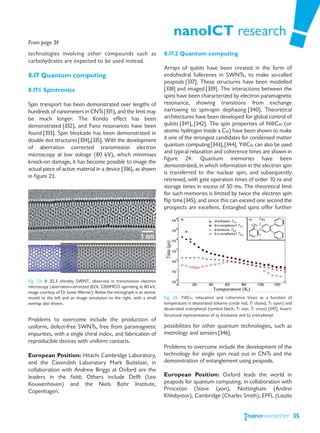 nanoICT research
From page 34
technologies involving other compounds such as                          8.17.2 Quantum computing
carbohydrates are expected to be used instead.
                                                                        Arrays of qubits have been created in the form of
8.17 Quantum computing                                                  endohedral fullerenes in SWNTs, to make so-called
                                                                        peapods [337]. These structures have been modelled
8.17.1 Spintronics                                                      [338] and imaged [339]. The interactions between the
                                                                        spins have been characterized by electron paramagnetic
Spin transport has been demonstrated over lengths of                    resonance, showing transitions from exchange
hundreds of nanometers in CNTs [331], and the limit may                 narrowing to spin-spin dephasing [340]. Theoretical
be much longer. The Kondo effect has been                               architectures have been developed for global control of
demonstrated [332], and Fano resonances have been                       qubits [341], [342]. The spin properties of N@C60 (or
found [333]. Spin blockade has been demonstrated in                     atomic hydrogen inside a C60) have been shown to make
double dot structures [334],[335]. With the development                 it one of the strongest candidates for condensed matter
of aberration corrected transmission electron                           quantum computing [343], [344]. Y@C82 can also be used
                                                                        and typical relaxation and coherence times are shown in
microscopy at low voltage (80 kV), which minimises
                                                                        figure 24. Quantum memories have been
knock-on damage, it has become possible to image the
                                                                        demonstrated, in which information in the electron spin
actual piece of active material in a device [336], as shown
                                                                        is transferred to the nuclear spin, and subsequently
in figure 23.
                                                                        retrieved, with gate operation times of order 10 ns and
                                                                        storage times in excess of 50 ms. The theoretical limit
                                                                        for such memories is limited by twice the electron spin
                                                                        flip time [345], and since this can exceed one second the
                                                                        prospects are excellent. Entangled spins offer further




Fig. 23: A 20,3 chirality SWNT, observed in transmission electron
microscopy (aberration-corrected JEOL 2200MCO operating at 80 kV,
image courtesy of Dr Jamie Warner). Below the micrograph is an atomic
model to the left and an image simulation to the right, with a small    Fig. 24: Y@C82 relaxation and coherence times as a function of
overlap also shown.                                                     temperature in deuterated toluene (circle red, T1 closed, T2 open) and
                                                                        deuterated o-terphenyl (symbol black, T1 star, T2 cross) [347]. Insert:
                                                                        Structural representation of a) d-toluene and b) o-terphenyl.
Problems to overcome include the production of
uniform, defect-free SWNTs, free from paramagnetic                      possibilities for other quantum technologies, such as
impurities, with a single chiral index, and fabrication of              metrology and sensors [346].
reproducible devices with uniform contacts.
                                                                        Problems to overcome include the development of the
European Position: Hitachi Cambridge Laboratory,                        technology for single spin read out in CNTs and the
and the Cavendish Laboratory Mark Buitelaar, in                         demonstration of entanglement using peapods.
collaboration with Andrew Briggs at Oxford are the
leaders in the field; Others include Delft (Leo                         European Position: Oxford leads the world in
Kouwenhoven) and the Niels Bohr Institute,                              peapods for quantum computing, in collaboration with
Copenhagen.                                                             Princeton (Steve Lyon), Nottingham (Andrei
                                                                        Khlobystov), Cambridge (Charles Smith), EPFL (Laszlo


                                                                                                                                                  35
 