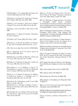 nanoICT research
[72] Radosavljevic´, M., J. Appenzeller, Ph. Avouris, and    [88] Lee, J., H. Kim, S.-J. Kahng, G. Kim, Y.-W. Son, J.
J. Knoch, 2004, Appl. Phys. Lett. 84, 3693.                  Ihm, H. Kato, Z. W. Wang, T. Okazaki, H. Shinohara,
                                                             and Y. Kuk, 2002, Nature, London 415, 1005.
[73] Kazaoui, S., N. Minami, R. Jacquemin, H. Kataura,
and Y. Achiba, 1999, Phys. Rev. B 60, 13339.                 [89] T.I.T Okpalugo, P. Papakonstantinou, H. Murphy,
                                                             J.   McLaughlin,      N.M.D       Brown,      “Oxidative
[74] Kong, J., N. R. Franklin, C. Zhou, M. G. Chapline,      Functionalisation of Carbon nanotubes in Atmospheric
S. Peng, K. Cho, and H. Dai, 2000, Science 28, 622.          Pressure Dielectric Barrier filamentary Dielectric barrier
                                                             Discharge(APDBD)”, Carbon, 43 (2005) 2951.
[75] Kong, J., and H. Dai, 2001, J. Phys. Chem. B 105,
2890.                                                        [90] T.I.T Okpalugo, P. Papakonstantinou, H. Murphy, J.
                                                             McLaughlin, N.M.D Brown, “High resolution XPS
[76] Takenobu, T., T. Takano, M. Shiraishi, Y. Murakami,     characterisation of chemical functionalized MWCNTs and
M. Ata, H. Kataura, Y.                                       SWCNTs” Carbon, 43 (2005) 1    53-161.

[77] Achiba, and Y. Iwasa, 2003, Nat. Mater. 2, 683.         [91] J. M. Simmons, B. M. Nichols, S. E. Baker, Matthew S.
                                                             Marcus, O. M. Castellini, C.-S. Lee, R. J. Hamers, M. A.
[78] Auvray, S., V. Derycke, M. Goffman, A. Filoramo,        Eriksson J. Phys. Chem. B, 1 (14), 71 (2006).
                                                                                         10         13
O. Jost, and J.-P. Bourgoin, 2005, Nano Lett. 5, 451.
                                                             [92] Plasma etching for purification and controlled opening
[79] J. Chen et al., Appl. Phys. Lett. 86, 123108 (2005).    of aligned carbon nanotubes: S. Huang and L. Dai, J. Phys.
                                                             Chem. B 106 (2002) 3543.
[80] D. Casterman, M. M. De Souza, Journal of
Materials (2007) 0957-4522.                                  [93] N. de Jonge, M. Doytcheva, M. Allioux, M. Kaiser,
                                                             K.B.K. Teo, R.G. Lacerda and W.I. Milne. "Cap closing of
[81] Miyamoto, Y., A. Rubio, X. Blase, M. L. Cohen, and      thin Carbon Nanotubes", Advanced Materials 17, 451
S. G. Louie, 1995, Phys. Rev. Lett. 74, 2993.                (2005).

[82] Rubio, A., Y. Miyamoto, X. Blase, M. L. Cohen, and      [94] S. Niyogi, M.A. Hamon, B. Zhao, H. Hu, P. Bhowmik,
S. G. Louie, 1996, Phys. Rev. B 53, 4023.                    R. Sen, M.E. Itkis, R.C. Haddon, Acc. Chem. Res. 35 (2002)
                                                             1105.
[83] Grigorian, L., K. A. Williams, S. Fang, G. U.
Sumanasekera, A. L. Loper, E. C. Dickey, S. J. Pennycook,    [95] A. Hirsch, Angew. Chem. Int. Ed. 41 (2002) 1853.
and P. C. Eklund, 1998, Phys. Rev. Lett. 80, 5560.
                                                             [96] L. Duclaux, Carbon 1751 (2002) 717.
[84] Fan, X., E. C. Dickey, P. C. Eklund, K. A. Williams,
L. Grigorian, R. Buczko, S. T. Pantelides, and S. J.         [97] J.E. Fischer, Acc. Chem. Res. 35 (2002) 1079.
Pennycook, 2000, Phys. Rev. Lett. 84, 4621.
                                                             [98] S. Banerjee, T. Hemraj-Benny, S.S. Wong, Adv. Mater.
[85] Smith, B. W., M. Monthioux, and D. E. Luzzi, 1998,      17 (2005) 17.
Nature _London_ 396, 323.
[86] Hirahara, K., K. Suenaga, S. Bandow, H. Kato, T.        [99] C. Liu, Y.Y. Fan, M. Liu, H.T. Cong, H.M. Cheng, M.S.
Okazaki, H. Shinohara, and S. Iijima, 2000, Phys. Rev.       Dresselhaus, Science 286 (1999) 1  127.
Lett. 85, 5384.
                                                             [100] B.K. Pradhan, G.U. Sumanasekera, K.W. Adu, H.E. Romero,
[87] Hornbaker, D. J., S.-J. Kahng, S. Misra, B. W. Smith,   K.A. Williams, P.C. Eklund, Physica B 323 (2002) 1 5.
                                                                                                               1
A. T. Johnson, E. J. Mele, D. E. Luzzi, and A. Yazdani,
2002, Science 295, 828.                                      [101] S. B. Sinnott, J. Nanosci. Nanotechnol. 2, 113
                                                             (2002).


                                                                                                                             39
 