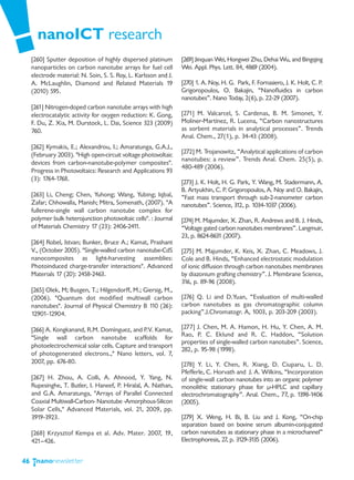 nanoICT research
     [260] Sputter deposition of highly dispersed platinum        [269] Jinquan Wei, Hongwei Zhu, Dehai Wu, and Bingqing
     nanoparticles on carbon nanotube arrays for fuel cell        Wei. Appl. Phys. Lett. 84, 4869 (2004).
     electrode material: N. Soin, S. S. Roy, L. Karlsson and J.
     A. McLaughlin, Diamond and Related Materials 19              [270] 1. A. Noy, H. G. Park, F. Fornasiero, J. K. Holt, C. P.
     (2010) 595.                                                  Grigoropoulos, O. Bakajin, “Nanofluidics in carbon
                                                                  nanotubes”. Nano Today, 2(6), p. 22-29 (2007).
     [261] Nitrogen-doped carbon nanotube arrays with high
     electrocatalytic activity for oxygen reduction: K. Gong,     [271] M. Valcarcel, S. Cardenas, B. M. Simonet, Y.
     F. Du, Z. Xia, M. Durstock, L. Dai, Science 323 (2009)       Moliner-Martínez, R. Lucena, “Carbon nanostructures
     760.                                                         as sorbent materials in analytical processes”. Trends
                                                                  Anal. Chem., 27(1), p. 34-43 (2008).
     [262] Kymakis, E.; Alexandrou, I.; Amaratunga, G.A.J.,
     (February 2003). "High open-circuit voltage photovoltaic     [272] M. Trojanowitz, “Analytical applications of carbon
                                                                  nanotubes: a review”. Trends Anal. Chem. 25(5), p.
     devices from carbon-nanotube-polymer composites".
                                                                  480-489 (2006).
     Progress in Photovoltaics: Research and Applications 93
     (3): 1764-1768.
                                                                  [273] J. K. Holt, H. G. Park, Y. Wang, M. Stadermann, A.
                                                                  B. Artyukhin, C. P. Grigoropoulos, A. Noy and O. Bakajin,
     [263] Li, Cheng; Chen, Yuhong; Wang, Yubing; Iqbal,          ”Fast mass transport through sub-2-nanometer carbon
     Zafar; Chhowalla, Manish; Mitra, Somenath, (2007). "A        nanotubes”. Science, 312, p. 1034-1037 (2006).
     fullerene-single wall carbon nanotube complex for
     polymer bulk heterojunction photovoltaic cells". : Journal   [274] M. Majumder, X. Zhan, R. Andrews and B. J. Hinds,
     of Materials Chemistry 17 (23): 2406-2411.                   “Voltage gated carbon nanotubes membranes”. Langmuir,
                                                                  23, p. 8624-8631 (2007).
     [264] Robel, Istvan; Bunker, Bruce A.; Kamat, Prashant
     V., (October 2005). "Single-walled carbon nanotube-CdS       [275] M. Majumder, K. Keis, X. Zhan, C. Meadows, J.
     nanocomposites as light-harvesting assemblies:               Cole and B. Hinds, “Enhanced electrostatic modulation
     Photoinduced charge-transfer interactions". Advanced         of ionic diffusion through carbon nanotubes membranes
     Materials 17 (20): 2458-2463.                                by diazonium grafting chemistry”. J. Membrane Science,
                                                                  316, p. 89-96 (2008).
     [265] Olek, M; Busgen, T.; Hilgendorff, M.; Giersig, M.,
     (2006). "Quantum dot modified multiwall carbon               [276] Q. Li and D.Yuan, “Evaluation of multi-walled
     nanotubes". Journal of Physical Chemistry B 110 (26):        carbon nanotubes as gas chromatographic column
     12901-12904.                                                 packing”.J.Chromatogr. A, 1003, p. 203-209 (2003).

     [266] A. Kongkanand, R.M. Domínguez, and P.V. Kamat,         [277] J. Chen, M. A. Hamon, H. Hu, Y. Chen, A. M.
     "Single wall carbon nanotube scaffolds for                   Rao, P. C. Eklund and R. C. Haddon, “Solution
                                                                  properties of single-walled carbon nanotubes”. Science,
     photoelectrochemical solar cells. Capture and transport
                                                                  282, p. 95-98 (1998).
     of photogenerated electrons.," Nano letters, vol. 7,
     2007, pp. 676-80.                                            [278] Y. Li, Y. Chen, R. Xiang, D. Ciuparu, L. D.
                                                                  Pfefferle, C. Horvath and J. A. Wilkins, “Incorporation
     [267] H. Zhou, A. Colli, A. Ahnood, Y. Yang, N.              of single-wall carbon nanotubes into an organic polymer
     Rupesinghe, T. Butler, I. Haneef, P. Hiralal, A. Nathan,     monolithic stationary phase for μ-HPLC and capillary
     and G.A. Amaratunga, "Arrays of Parallel Connected           electrochromatography”. Anal. Chem., 77, p. 1398-1406
     Coaxial Multiwall-Carbon- Nanotube -Amorphous-Silicon        (2005).
     Solar Cells," Advanced Materials, vol. 21, 2009, pp.
     3919-3923.                                                   [279] X. Weng, H. Bi, B. Liu and J. Kong, “On-chip
                                                                  separation based on bovine serum albumin-conjugated
     [268] Krzysztof Kempa et al. Adv. Mater. 2007, 19,           carbon nanotubes as stationary phase in a microchannel”
     421—426.                                                     Electrophoresis, 27, p. 3129-3135 (2006).


46
 