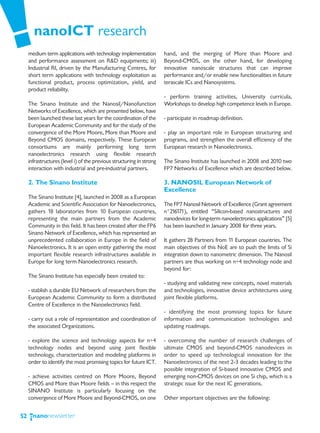 nanoICT research
     medium term applications with technology implementation           hand, and the merging of More than Moore and
     and performance assessment on R&D equipments; iii)                Beyond-CMOS, on the other hand, for developing
     Industrial RI, driven by the Manufacturing Centres, for           innovative nanoscale structures that can improve
     short term applications with technology exploitation as           performance and/or enable new functionalities in future
     functional product, process optimization, yield, and              terascale ICs and Nanosystems.
     product reliability.
                                                                       - perform training activities, University curricula,
     The Sinano Institute and the Nanosil/Nanofunction                 Workshops to develop high competence levels in Europe.
     Networks of Excellence, which are presented below, have
     been launched these last years for the coordination of the        - participate in roadmap definition.
     European Academic Community and for the study of the
     convergence of the More Moore, More than Moore and                - play an important role in European structuring and
     Beyond CMOS domains, respectively. These European                 programs, and strengthen the overall efficiency of the
     consortiums are mainly performing long term                       European research in Nanoelectronics.
     nanoelectronics research using flexible research
     infrastructures (level i) of the previous structuring in strong   The Sinano Institute has launched in 2008 and 2010 two
     interaction with industrial and pre-industrial partners.          FP7 Networks of Excellence which are described below.

     2. The Sinano Institute                                           3. NANOSIL European Network of
                                                                       Excellence
     The Sinano Institute [4], launched in 2008 as a European
     Academic and Scientific Association for Nanoelectronics,          The FP7 Nanosil Network of Excellence (Grant agreement
     gathers 18 laboratories from 10 European countries,               n°216171), entitled “Silicon-based nanostructures and
     representing the main partners from the Academic                  nanodevices for long-term nanoelectronics applications” [5]
     Community in this field. It has been created after the FP6        has been launched in January 2008 for three years.
     Sinano Network of Excellence, which has represented an
     unprecedented collaboration in Europe in the field of             It gathers 28 Partners from 11 European countries. The
     Nanoelectronics. It is an open entity gathering the most          main objectives of this NoE are to push the limits of Si
     important flexible research infrastructures available in          integration down to nanometric dimension. The Nanosil
     Europe for long term Nanoelectronics research.                    partners are thus working on n+4 technology node and
                                                                       beyond for:
     The Sinano Institute has especially been created to:
                                                                       - studying and validating new concepts, novel materials
     - stablish a durable EU Network of researchers from the           and technologies, innovative device architectures using
     European Academic Community to form a distributed                 joint flexible platforms.
     Centre of Excellence in the Nanoelectronics field.
                                                                       - identifying the most promising topics for future
     - carry out a role of representation and coordination of          information and communication technologies and
     the associated Organizations.                                     updating roadmaps.

     - explore the science and technology aspects for n+4              - overcoming the number of research challenges of
     technology nodes and beyond using joint flexible                  ultimate CMOS and beyond-CMOS nanodevices in
     technology, characterization and modeling platforms in            order to speed up technological innovation for the
     order to identify the most promising topics for future ICT.       Nanoelectronics of the next 2-3 decades leading to the
                                                                       possible integration of Si-based innovative CMOS and
     - achieve activities centred on More Moore, Beyond                emerging non-CMOS devices on one Si chip, which is a
     CMOS and More than Moore fields — in this respect the             strategic issue for the next IC generations.
     SINANO Institute is particularly focusing on the
     convergence of More Moore and Beyond-CMOS, on one                 Other important objectives are the following:


52
 