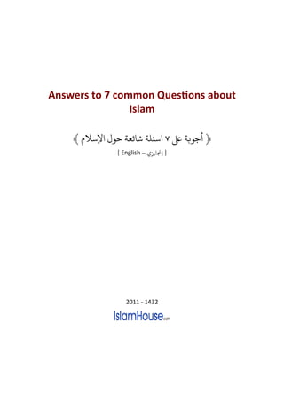 Answers to 7 common QuesƟons about
                Islam

    ﴾ ‫ﺳﺌﻠﺔ ﺷﺎﺋﻌﺔ ﺣﻮ ﻹﺳﻼ‬            ‫﴿ ﺟﻮﺑﺔ ﺒﻟ‬
             [ English – ‫] ﺠﻧﻠﺰﻴ‬




                2011 - 1432
 