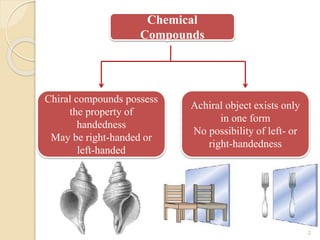 Chiral compounds possess
the property of
handedness
May be right-handed or
left-handed
Achiral object exists only
in one form
No possibility of left- or
right-handedness
Chemical
Compounds
2
 