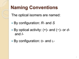 Naming Conventions
The optical isomers are named:
 By configuration: R- and S
 By optical activity: (+)- and (−)- or d-
and l-
 By configuration: D- and L-
7
 