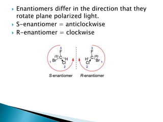  Enantiomers differ in the direction that they
rotate plane polarized light.
 S-enantiomer = anticlockwise
 R-enantiomer = clockwise
 