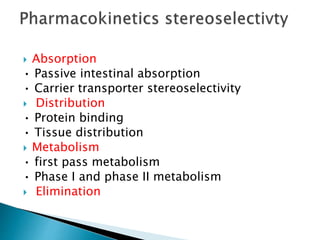  Absorption
• Passive intestinal absorption
• Carrier transporter stereoselectivity
 Distribution
• Protein binding
• Tissue distribution
 Metabolism
• first pass metabolism
• Phase I and phase II metabolism
 Elimination
 
