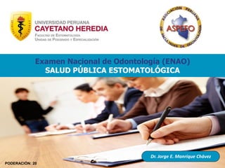 Dr. Jorge E. Manrique Chávez
Examen Nacional de Odontología (ENAO)
SALUD PÚBLICA ESTOMATOLÓGICA
PODERACIÓN: 20
 