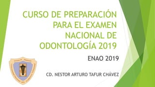 CURSO DE PREPARACIÓN
PARA EL EXAMEN
NACIONAL DE
ODONTOLOGÍA 2019
ENAO 2019
CD. NESTOR ARTURO TAFUR CHÁVEZ
 