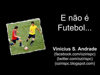 E não é
  Futebol...

Vinícius S. Andrade
(facebook.com/ozirispc)
  (twitter.com/ozirispc)
(ozirispc.blogspot.com)
 