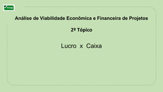 2º Tópico
Lucro x Caixa
Análise de Viabilidade Econômica e Financeira de Projetos
 