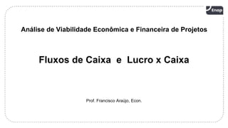 2
Análise de Viabilidade Econômica e Financeira de Projetos
Fluxos de Caixa e Lucro x Caixa
Prof. Francisco Araújo, Econ.
 