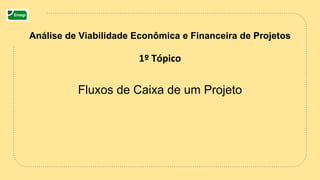 1º Tópico
Fluxos de Caixa de um Projeto
Análise de Viabilidade Econômica e Financeira de Projetos
 