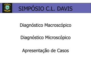 SIMPÓSIO C.L. DAVISDiagnóstico MacroscópicoDiagnóstico Microscópico Apresentação de Casos