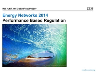 www.ibm.com/energy
Energy Networks 2014
Performance Based Regulation
Matt Futch, IBM Global Policy Director
 
