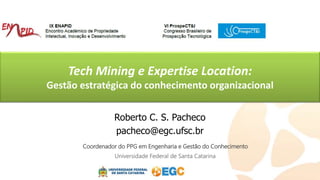 Tech Mining e Expertise Location:
Gestão estratégica do conhecimento organizacional
Roberto C. S. Pacheco
pacheco@egc.ufsc.br
Coordenador do PPG em Engenharia e Gestão do Conhecimento
Universidade Federal de Santa Catarina
 