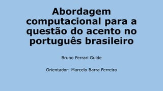 Abordagem
computacional para a
questão do acento no
português brasileiro
Bruno Ferrari Guide
Orientador: Marcelo Barra Ferreira
 