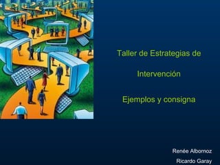Taller de Estrategias de Intervención Ejemplos y consigna Renée Albornoz Ricardo Garay 