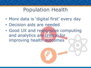 Population Health
• More data is ‘digital first’ every day
• Decision aids are needed
• Good UX and responsive computing
and analytics are critical for
improving health outcomes
 