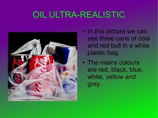 OIL ULTRA-REALISTIC
● In this picture we can
see three cans of cola
and red bull in a white
plastic bag.
● The mains colours
are red, black, blue,
white, yellow and
grey.
 