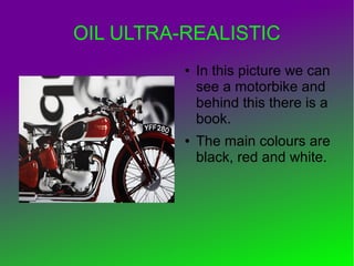 OIL ULTRA-REALISTIC
● In this picture we can
see a motorbike and
behind this there is a
book.
● The main colours are
black, red and white.
 