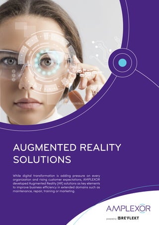 AUGMENTED REALITY
SOLUTIONS
While digital transformation is adding pressure on every
organization and rising customer expectations, AMPLEXOR
developed Augmented Reality (AR) solutions as key elements
to improve business efficiency in extended domains such as
maintenance, repair, training or marketing.
powered by
 