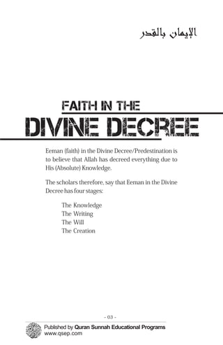 ‫لﺎﻳرﻤﭼﺎﻥ‬‫ﻹ‬‫ﺍ‬‫ﺑﺎﻟﻘﺪﺭ‬

Faith in the

divine decree

Eeman (faith) in the Divine Decree/Predestination is
to believe that Allah has decreed everything due to
His (Absolute) Knowledge.
The scholars therefore, say that Eeman in the Divine
Decree has four stages:
The Knowledge

The Writing

The Will

The Creation

- 03 ­
 