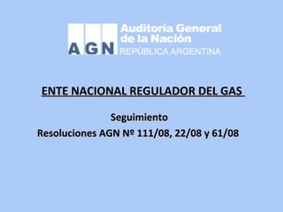 ENTE NACIONAL REGULADOR DEL GASENTE NACIONAL REGULADOR DEL GAS
SeguimientoSeguimiento
Resoluciones AGN Nº 111/08, 22/08 y 61/08Resoluciones AGN Nº 111/08, 22/08 y 61/08
 