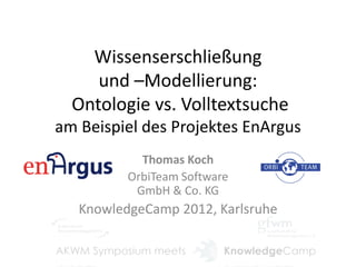 Wissenserschließung
     und –Modellierung:
  Ontologie vs. Volltextsuche
am Beispiel des Projektes EnArgus
            Thomas Koch
          OrbiTeam Software
           GmbH & Co. KG
   KnowledgeCamp 2012, Karlsruhe
 